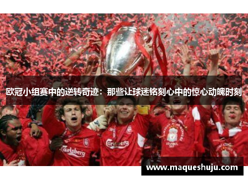 欧冠小组赛中的逆转奇迹：那些让球迷铭刻心中的惊心动魄时刻